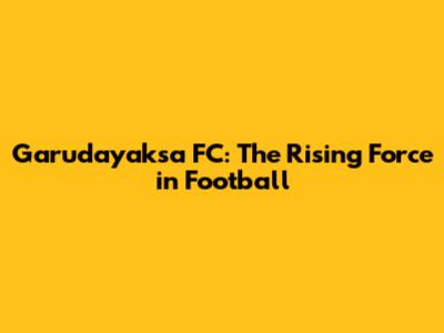Garudayaksa FC: The Rising Force in Football