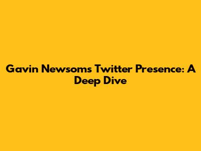 Gavin Newsom's Twitter Presence: A Deep Dive