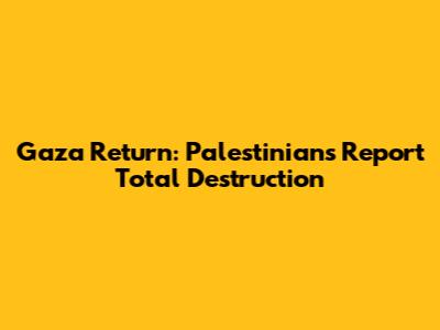 Gaza Return: Palestinians Report Total Destruction