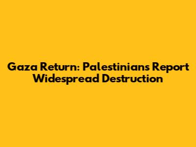 Gaza Return: Palestinians Report Widespread Destruction