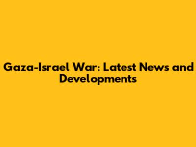Gaza-Israel War: Latest News and Developments