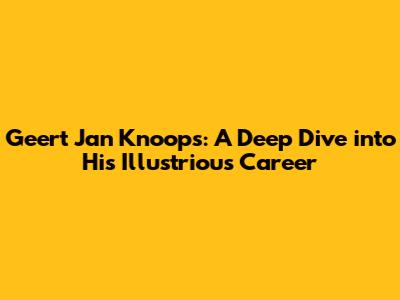Geert Jan Knoops: A Deep Dive into His Illustrious Career