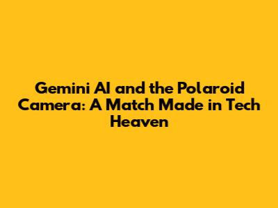 Gemini AI and the Polaroid Camera: A Match Made in Tech Heaven