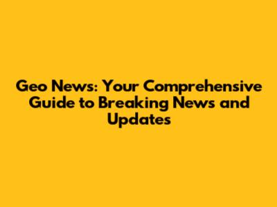 Geo News: Your Comprehensive Guide to Breaking News and Updates