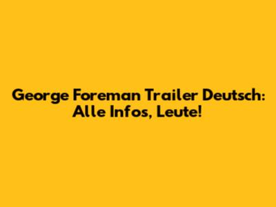 George Foreman Trailer Deutsch: Alle Infos, Leute!