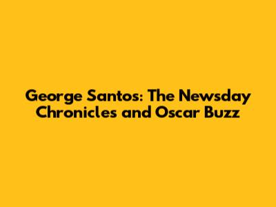 George Santos: The Newsday Chronicles and Oscar Buzz