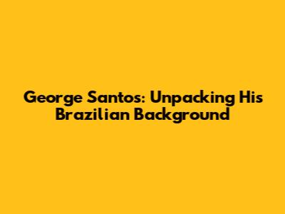 George Santos: Unpacking His Brazilian Background