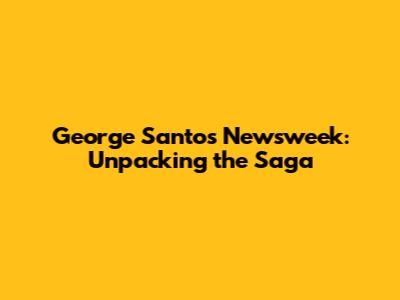 George Santos Newsweek: Unpacking the Saga