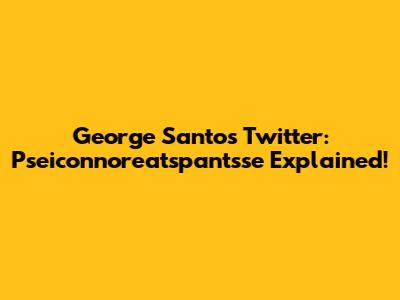 George Santos Twitter: Pseiconnoreatspantsse Explained!