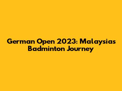 German Open 2023: Malaysia's Badminton Journey