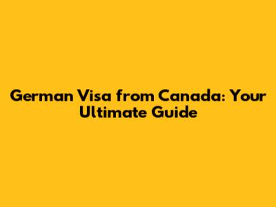 German Visa from Canada: Your Ultimate Guide