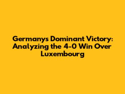 Germany's Dominant Victory: Analyzing the 4-0 Win Over Luxembourg