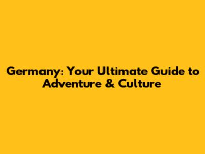 Germany: Your Ultimate Guide to Adventure & Culture
