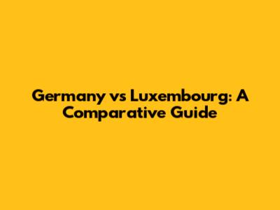 Germany vs Luxembourg: A Comparative Guide