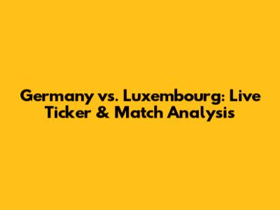 Germany vs. Luxembourg: Live Ticker & Match Analysis