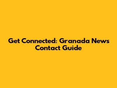 Get Connected: Granada News Contact Guide