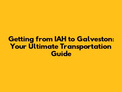 Getting from IAH to Galveston: Your Ultimate Transportation Guide