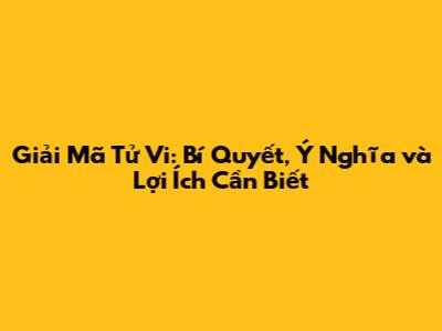 Giải Mã Tử Vi: Bí Quyết, Ý Nghĩa và Lợi Ích Cần Biết