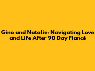 Gino and Natalie: Navigating Love and Life After 90 Day Fiancé