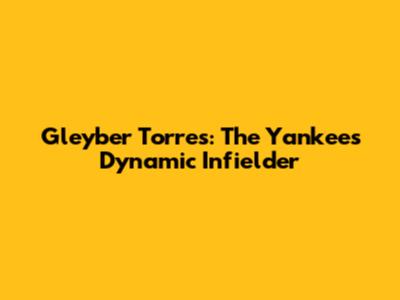 Gleyber Torres: The Yankees' Dynamic Infielder