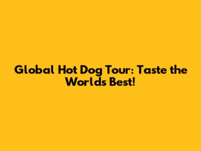Global Hot Dog Tour: Taste the World's Best!