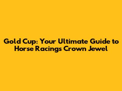 Gold Cup: Your Ultimate Guide to Horse Racing's Crown Jewel