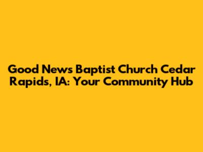 Good News Baptist Church Cedar Rapids, IA: Your Community Hub