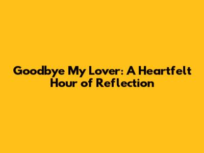 Goodbye My Lover: A Heartfelt Hour of Reflection