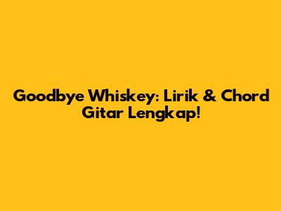Goodbye Whiskey: Lirik & Chord Gitar Lengkap!
