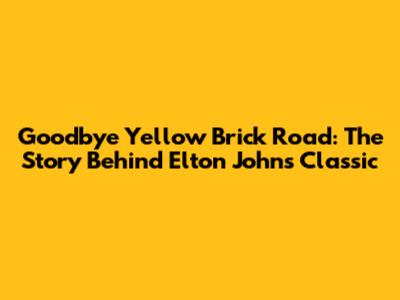 Goodbye Yellow Brick Road: The Story Behind Elton John's Classic