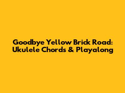 Goodbye Yellow Brick Road: Ukulele Chords & Playalong