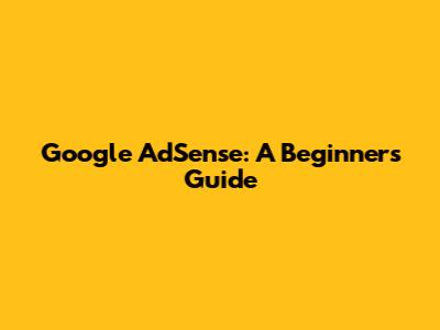 Google AdSense: A Beginner's Guide