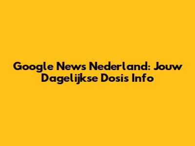 Google News Nederland: Jouw Dagelijkse Dosis Info
