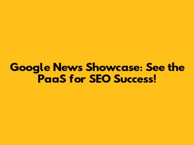 Google News Showcase: See the PaaS for SEO Success!