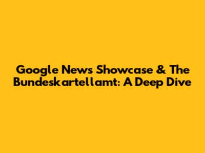 Google News Showcase & The Bundeskartellamt: A Deep Dive