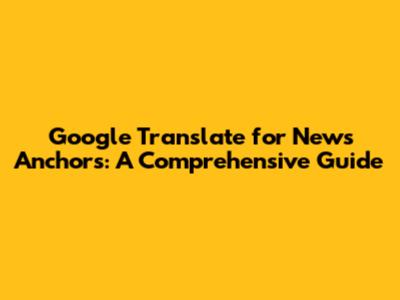 Google Translate for News Anchors: A Comprehensive Guide