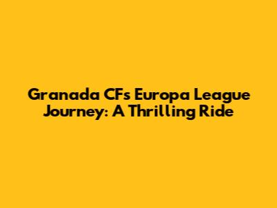Granada CF's Europa League Journey: A Thrilling Ride