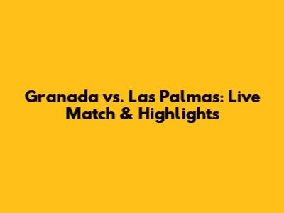 Granada vs. Las Palmas: Live Match & Highlights