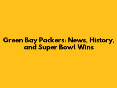 Green Bay Packers: News, History, and Super Bowl Wins