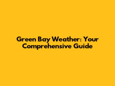Green Bay Weather: Your Comprehensive Guide
