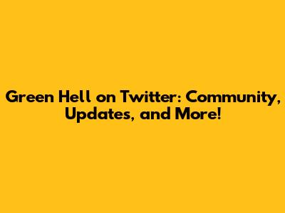 Green Hell on Twitter: Community, Updates, and More!