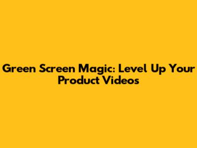 Green Screen Magic: Level Up Your Product Videos