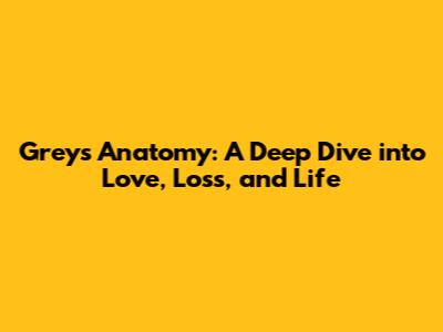 Grey's Anatomy: A Deep Dive into Love, Loss, and Life