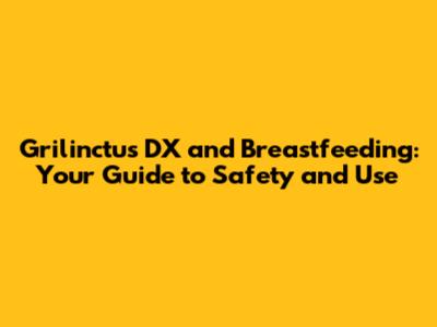 Grilinctus DX and Breastfeeding: Your Guide to Safety and Use