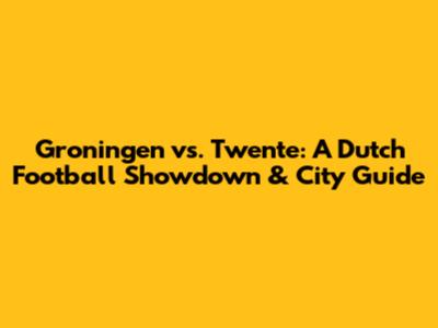 Groningen vs. Twente: A Dutch Football Showdown & City Guide