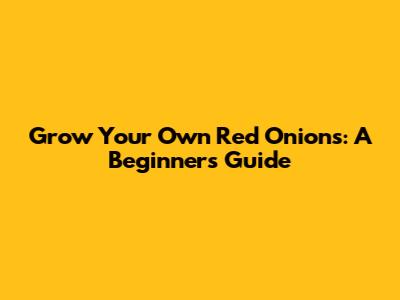 Grow Your Own Red Onions: A Beginner's Guide