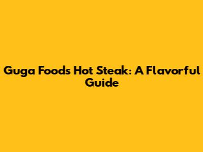 Guga Foods' Hot Steak: A Flavorful Guide