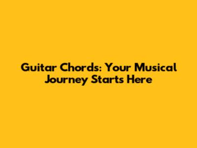 Guitar Chords: Your Musical Journey Starts Here