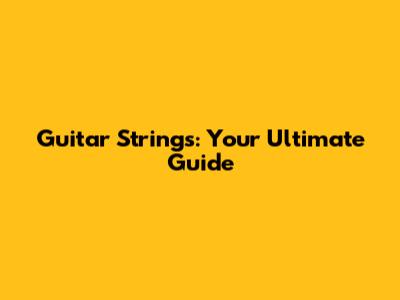 Guitar Strings: Your Ultimate Guide