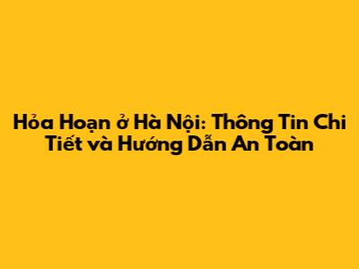 Hỏa Hoạn ở Hà Nội: Thông Tin Chi Tiết và Hướng Dẫn An Toàn